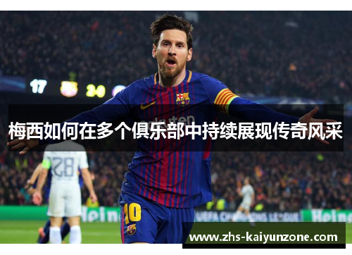 梅西如何在多个俱乐部中持续展现传奇风采 梅西如何在多个俱乐部中持续展现传奇风采