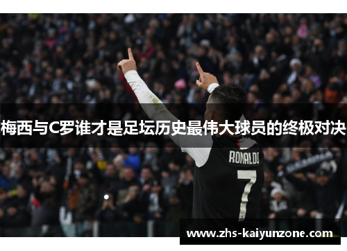 梅西与C罗谁才是足坛历史最伟大球员的终极对决 梅西与C罗谁才是足坛历史最伟大球员的终极对决