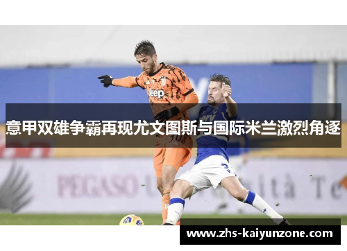 意甲双雄争霸再现尤文图斯与国际米兰激烈角逐 意甲双雄争霸再现尤文图斯与国际米兰激烈角逐