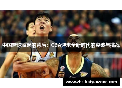 中国篮球崛起的背后:CBA迎来全新时代的突破与挑战 中国篮球崛起的背后:CBA迎来全新时代的突破与挑战