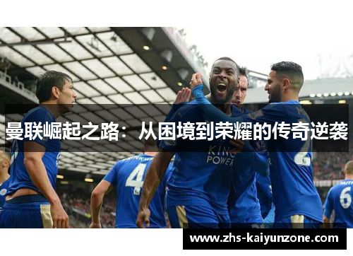 曼联崛起之路:从困境到荣耀的传奇逆袭 曼联崛起之路:从困境到荣耀的传奇逆袭