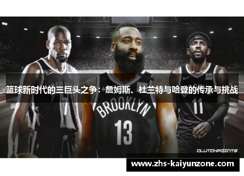 篮球新时代的三巨头之争:詹姆斯、杜兰特与哈登的传承与挑战 篮球新时代的三巨头之争:詹姆斯、杜兰特与哈登的传承与挑战
