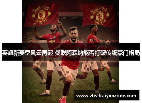 英超新赛季风云再起 曼联阿森纳能否打破传统豪门格局 英超新赛季风云再起 曼联阿森纳能否打破传统豪门格局