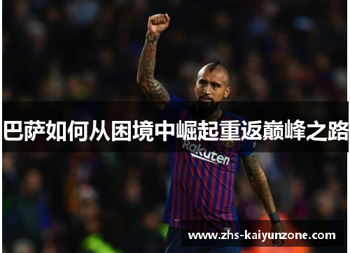 巴萨如何从困境中崛起重返巅峰之路 巴萨如何从困境中崛起重返巅峰之路
