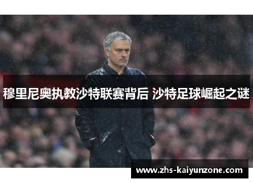 穆里尼奥执教沙特联赛背后 沙特足球崛起之谜 穆里尼奥执教沙特联赛背后 沙特足球崛起之谜