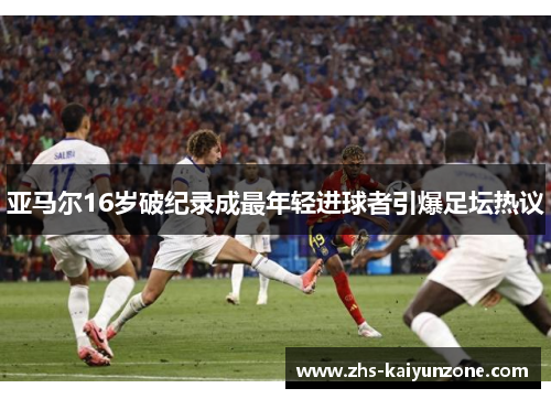亚马尔16岁破纪录成最年轻进球者引爆足坛热议 亚马尔16岁破纪录成最年轻进球者引爆足坛热议