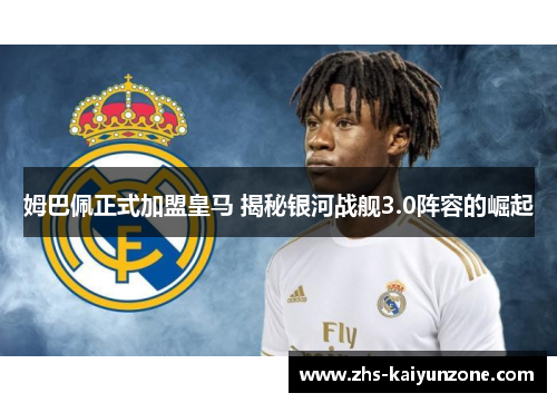 姆巴佩正式加盟皇马 揭秘银河战舰3.0阵容的崛起 姆巴佩正式加盟皇马 揭秘银河战舰3.0阵容的崛起