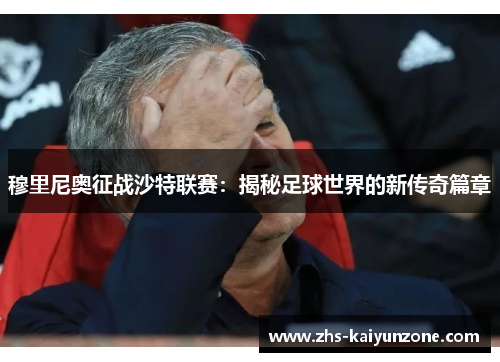 穆里尼奥征战沙特联赛:揭秘足球世界的新传奇篇章 穆里尼奥征战沙特联赛:揭秘足球世界的新传奇篇章