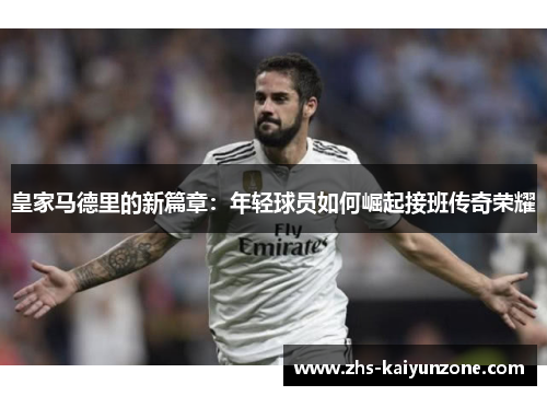 皇家马德里的新篇章:年轻球员如何崛起接班传奇荣耀 皇家马德里的新篇章:年轻球员如何崛起接班传奇荣耀