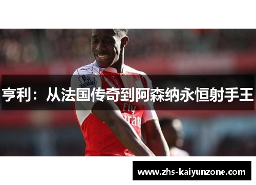 亨利:从法国传奇到阿森纳永恒射手王 亨利:从法国传奇到阿森纳永恒射手王