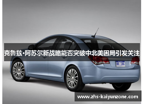 克鲁兹·阿苏尔新战略能否突破中北美困局引发关注 克鲁兹·阿苏尔新战略能否突破中北美困局引发关注