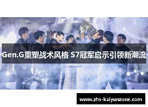 Gen.G重塑战术风格 S7冠军启示引领新潮流 Gen.G重塑战术风格 S7冠军启示引领新潮流