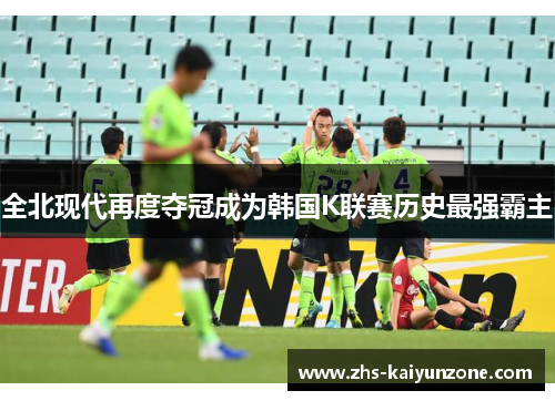 全北现代再度夺冠成为韩国K联赛历史最强霸主 全北现代再度夺冠成为韩国K联赛历史最强霸主
