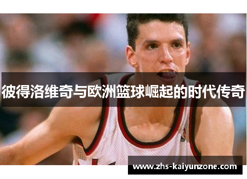 彼得洛维奇与欧洲篮球崛起的时代传奇