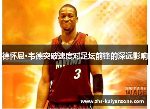 德怀恩·韦德突破速度对足坛前锋的深远影响 德怀恩·韦德突破速度对足坛前锋的深远影响