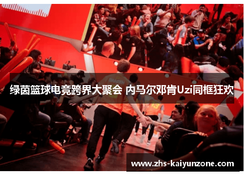 绿茵篮球电竞跨界大聚会 内马尔邓肯Uzi同框狂欢 绿茵篮球电竞跨界大聚会 内马尔邓肯Uzi同框狂欢