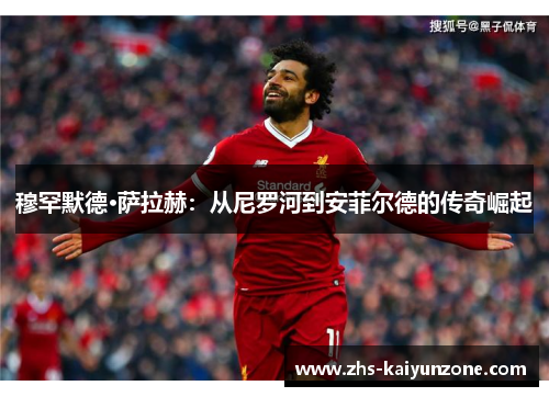 穆罕默德·萨拉赫：从尼罗河到安菲尔德的传奇崛起