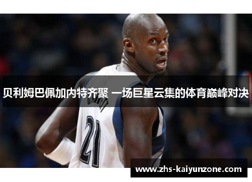 贝利姆巴佩加内特齐聚 一场巨星云集的体育巅峰对决