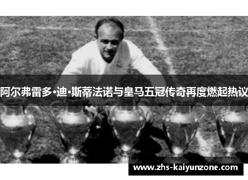 阿尔弗雷多·迪·斯蒂法诺与皇马五冠传奇再度燃起热议 阿尔弗雷多·迪·斯蒂法诺与皇马五冠传奇再度燃起热议