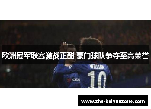欧洲冠军联赛激战正酣 豪门球队争夺至高荣誉 欧洲冠军联赛激战正酣 豪门球队争夺至高荣誉