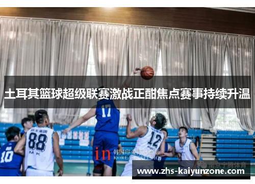 土耳其篮球超级联赛激战正酣焦点赛事持续升温 土耳其篮球超级联赛激战正酣焦点赛事持续升温
