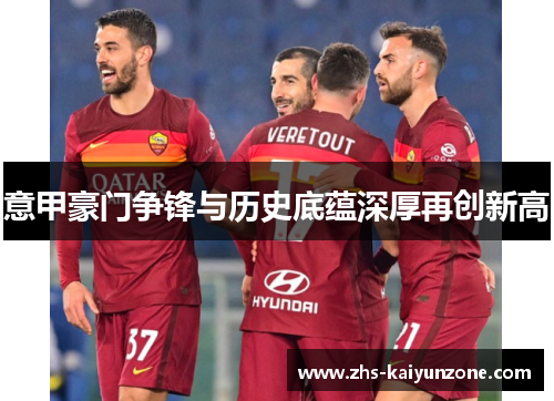 意甲豪门争锋与历史底蕴深厚再创新高 意甲豪门争锋与历史底蕴深厚再创新高