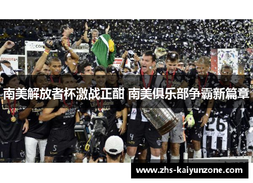 南美解放者杯激战正酣 南美俱乐部争霸新篇章 南美解放者杯激战正酣 南美俱乐部争霸新篇章