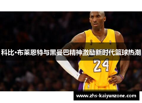 科比·布莱恩特与黑曼巴精神激励新时代篮球热潮 科比·布莱恩特与黑曼巴精神激励新时代篮球热潮