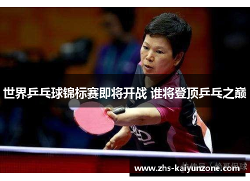 世界乒乓球锦标赛即将开战 谁将登顶乒乓之巅 世界乒乓球锦标赛即将开战 谁将登顶乒乓之巅