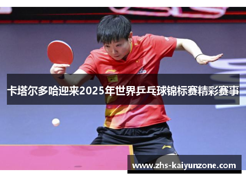 卡塔尔多哈迎来2025年世界乒乓球锦标赛精彩赛事 卡塔尔多哈迎来2025年世界乒乓球锦标赛精彩赛事