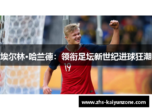 埃尔林·哈兰德:领衔足坛新世纪进球狂潮 埃尔林·哈兰德:领衔足坛新世纪进球狂潮