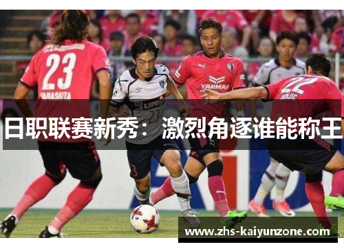 日职联赛新秀:激烈角逐谁能称王 日职联赛新秀:激烈角逐谁能称王