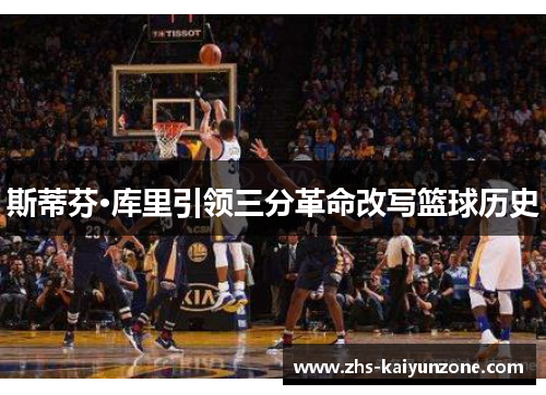 斯蒂芬·库里引领三分革命改写篮球历史
