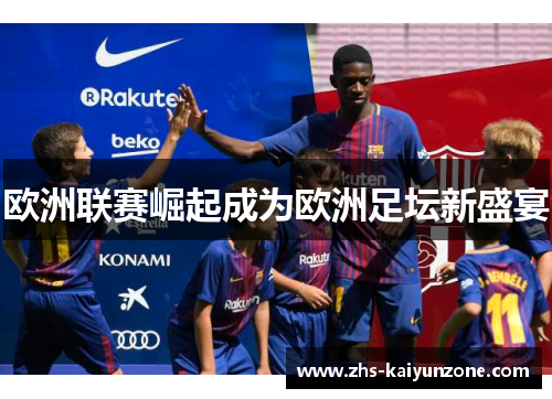 欧洲联赛崛起成为欧洲足坛新盛宴 欧洲联赛崛起成为欧洲足坛新盛宴