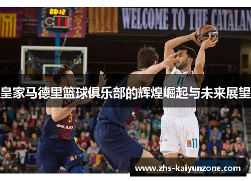 皇家马德里篮球俱乐部的辉煌崛起与未来展望 皇家马德里篮球俱乐部的辉煌崛起与未来展望