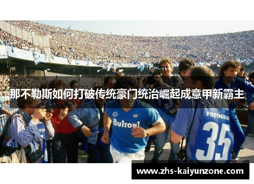 那不勒斯如何打破传统豪门统治崛起成意甲新霸主 那不勒斯如何打破传统豪门统治崛起成意甲新霸主