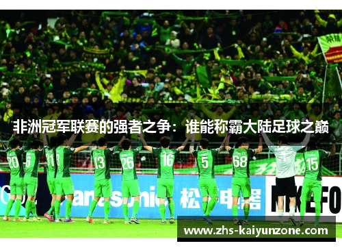 非洲冠军联赛的强者之争:谁能称霸大陆足球之巅 非洲冠军联赛的强者之争:谁能称霸大陆足球之巅