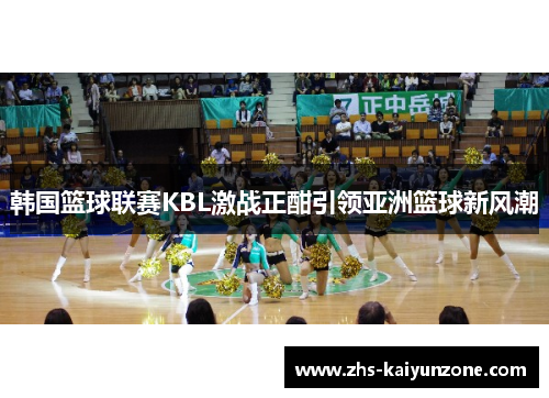韩国篮球联赛KBL激战正酣引领亚洲篮球新风潮 韩国篮球联赛KBL激战正酣引领亚洲篮球新风潮