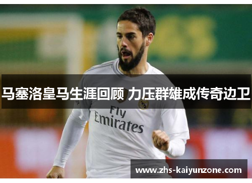 马塞洛皇马生涯回顾 力压群雄成传奇边卫 马塞洛皇马生涯回顾 力压群雄成传奇边卫