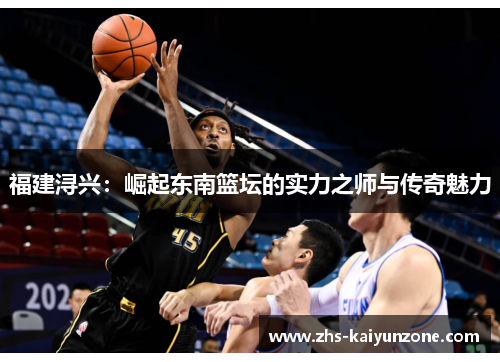 福建浔兴:崛起东南篮坛的实力之师与传奇魅力 福建浔兴:崛起东南篮坛的实力之师与传奇魅力