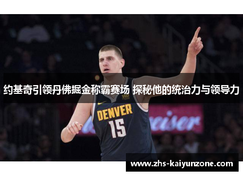约基奇引领丹佛掘金称霸赛场 探秘他的统治力与领导力 约基奇引领丹佛掘金称霸赛场 探秘他的统治力与领导力