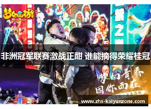 非洲冠军联赛激战正酣 谁能摘得荣耀桂冠