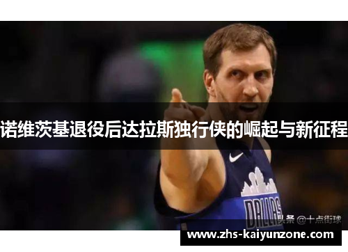 诺维茨基退役后达拉斯独行侠的崛起与新征程 诺维茨基退役后达拉斯独行侠的崛起与新征程