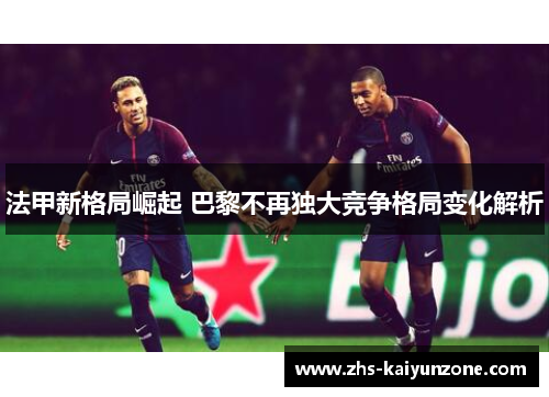 法甲新格局崛起 巴黎不再独大竞争格局变化解析 法甲新格局崛起 巴黎不再独大竞争格局变化解析