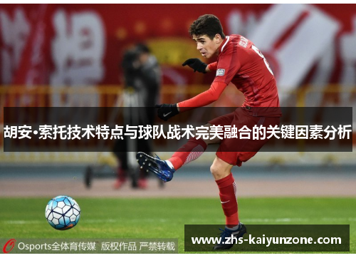 胡安·索托技术特点与球队战术完美融合的关键因素分析 胡安·索托技术特点与球队战术完美融合的关键因素分析