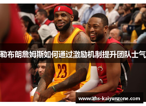 勒布朗詹姆斯如何通过激励机制提升团队士气 勒布朗詹姆斯如何通过激励机制提升团队士气