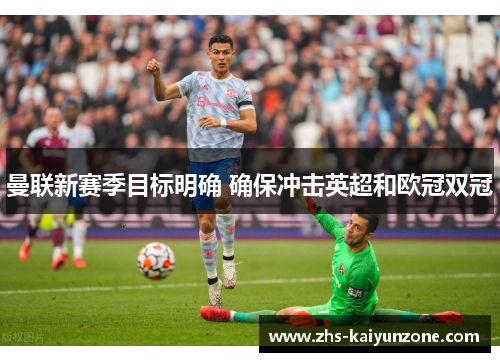 曼联新赛季目标明确 确保冲击英超和欧冠双冠 曼联新赛季目标明确 确保冲击英超和欧冠双冠
