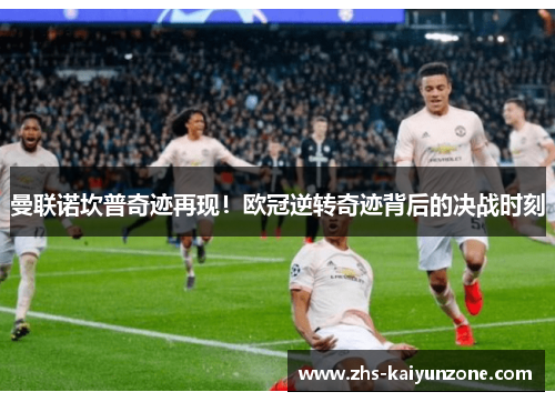 曼联诺坎普奇迹再现!欧冠逆转奇迹背后的决战时刻 曼联诺坎普奇迹再现!欧冠逆转奇迹背后的决战时刻