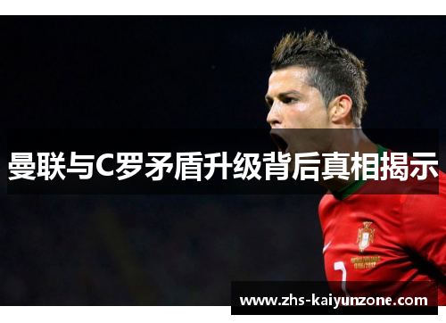 曼联与C罗矛盾升级背后真相揭示 曼联与C罗矛盾升级背后真相揭示