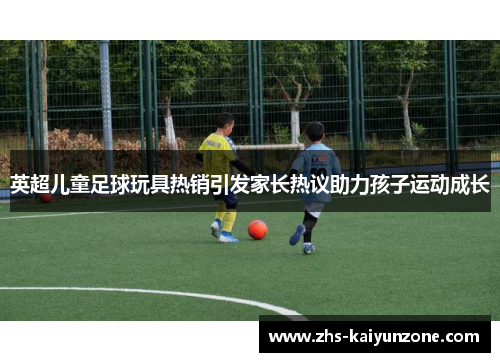 英超儿童足球玩具热销引发家长热议助力孩子运动成长 英超儿童足球玩具热销引发家长热议助力孩子运动成长
